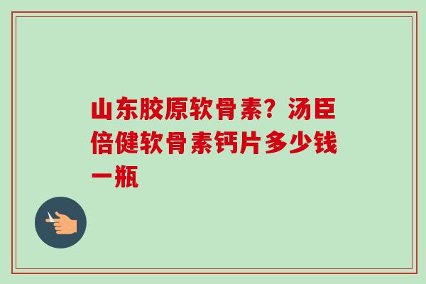 山东胶原软骨素？汤臣倍健软骨素钙片多少钱一瓶