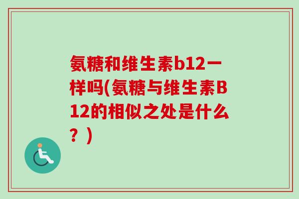 氨糖和维生素b12一样吗(氨糖与维生素B12的相似之处是什么？)