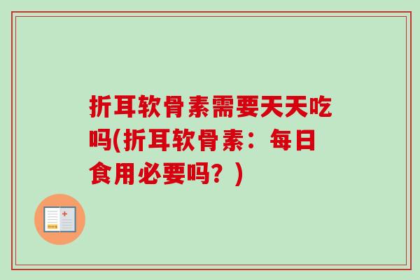 折耳软骨素需要天天吃吗(折耳软骨素：每日食用必要吗？)