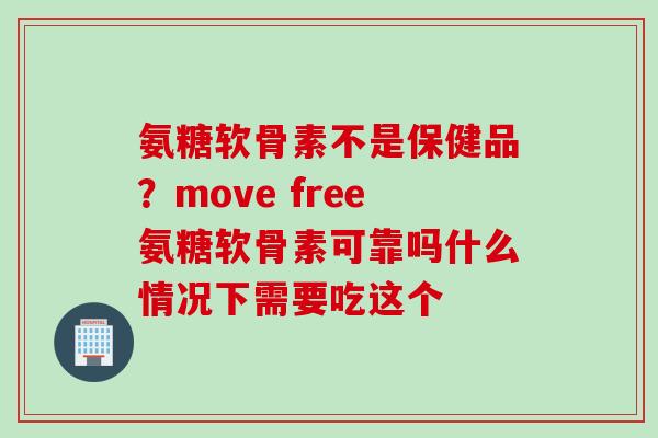 氨糖软骨素不是保健品？move free氨糖软骨素可靠吗什么情况下需要吃这个