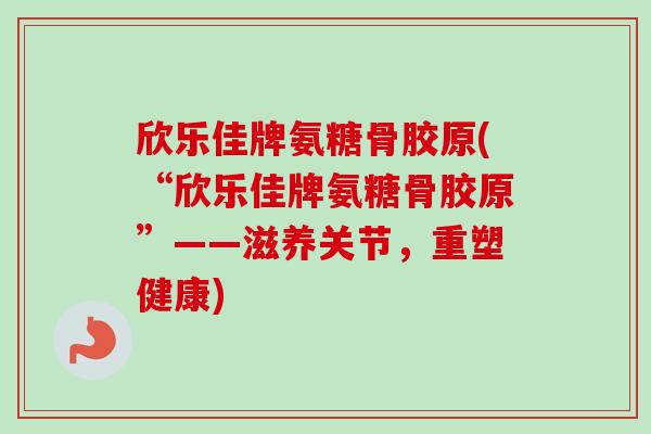 欣乐佳牌氨糖骨胶原(“欣乐佳牌氨糖骨胶原”——滋养关节，重塑健康)