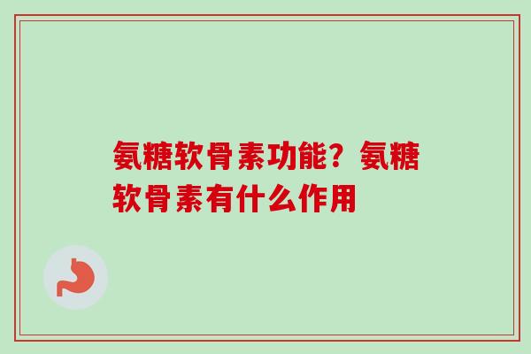 氨糖软骨素功能？氨糖软骨素有什么作用