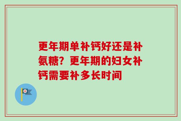 更年期单补钙好还是补氨糖？更年期的妇女补钙需要补多长时间