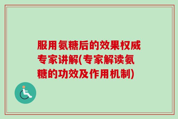 服用氨糖后的效果权威专家讲解(专家解读氨糖的功效及作用机制)