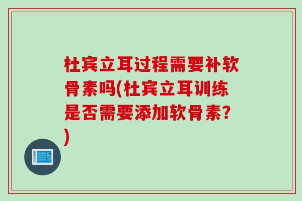 杜宾立耳过程需要补软骨素吗(杜宾立耳训练是否需要添加软骨素？)