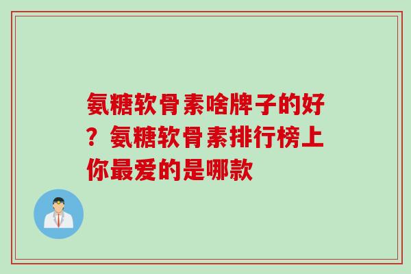 氨糖软骨素啥牌子的好？氨糖软骨素排行榜上你最爱的是哪款