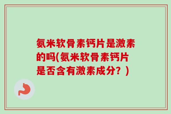 氨米软骨素钙片是激素的吗(氨米软骨素钙片是否含有激素成分？)