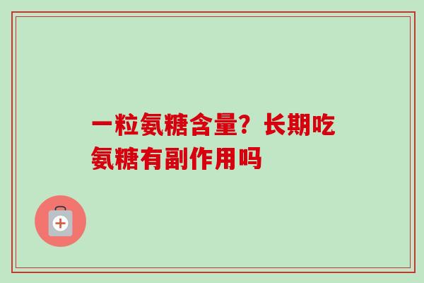 一粒氨糖含量？长期吃氨糖有副作用吗