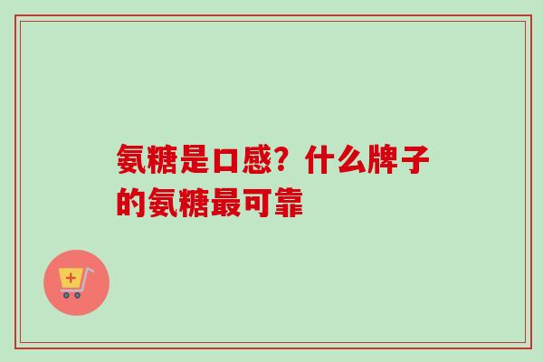 氨糖是口感？什么牌子的氨糖最可靠