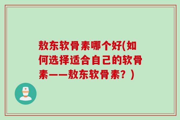 敖东软骨素哪个好(如何选择适合自己的软骨素——敖东软骨素？)