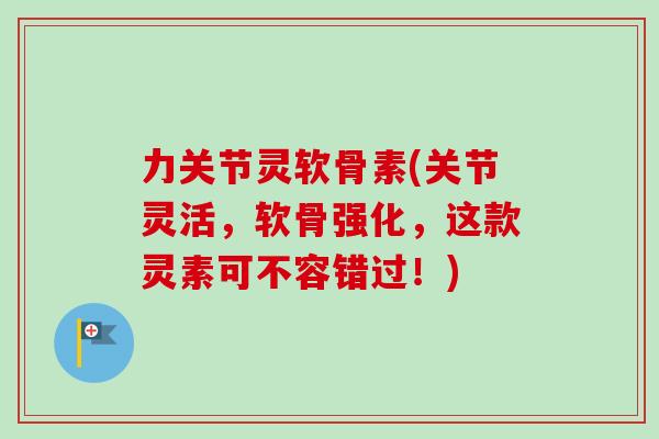 力关节灵软骨素(关节灵活，软骨强化，这款灵素可不容错过！)