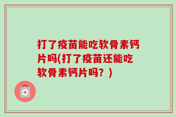 打了疫苗能吃软骨素钙片吗(打了疫苗还能吃软骨素钙片吗？)