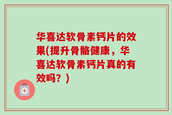 华喜达软骨素钙片的效果(提升骨骼健康，华喜达软骨素钙片真的有效吗？)