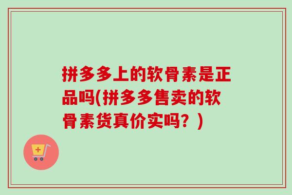 拼多多上的软骨素是正品吗(拼多多售卖的软骨素货真价实吗?) 拼多多上的软骨素是正品吗(拼多多售卖的软骨素货真价实吗?)
