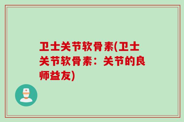 卫士关节软骨素(卫士关节软骨素：关节的良师益友)