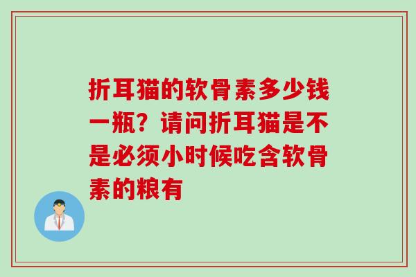 折耳猫的软骨素多少钱一瓶？请问折耳猫是不是必须小时候吃含软骨素的粮有