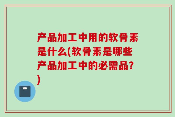 产品加工中用的软骨素是什么(软骨素是哪些产品加工中的必需品？)