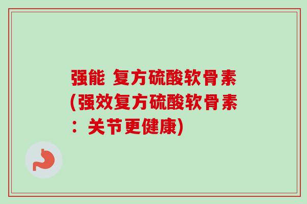 强能 复方硫酸软骨素(强效复方硫酸软骨素：关节更健康)