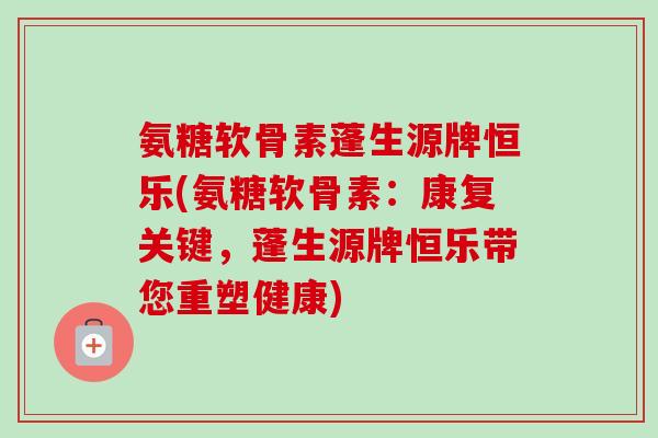 氨糖软骨素蓬生源牌恒乐(氨糖软骨素：康复关键，蓬生源牌恒乐带您重塑健康)