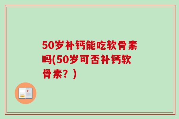 50岁补钙能吃软骨素吗(50岁可否补钙软骨素？)