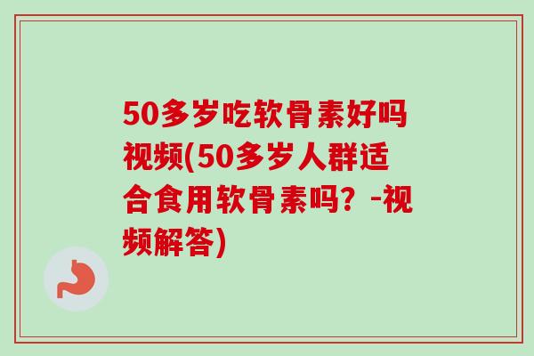50多岁吃软骨素好吗视频(50多岁人群适合食用软骨素吗？-视频解答)