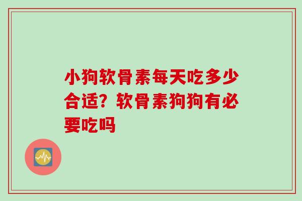 小狗软骨素每天吃多少合适？软骨素狗狗有必要吃吗