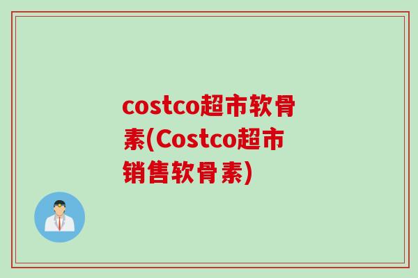 costco超市软骨素(Costco超市销售软骨素)
