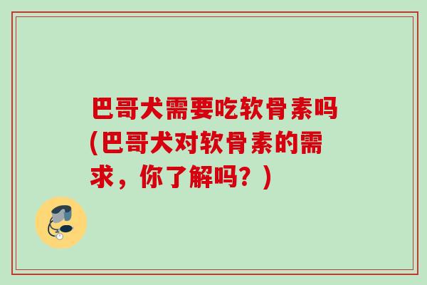 巴哥犬需要吃软骨素吗(巴哥犬对软骨素的需求，你了解吗？)