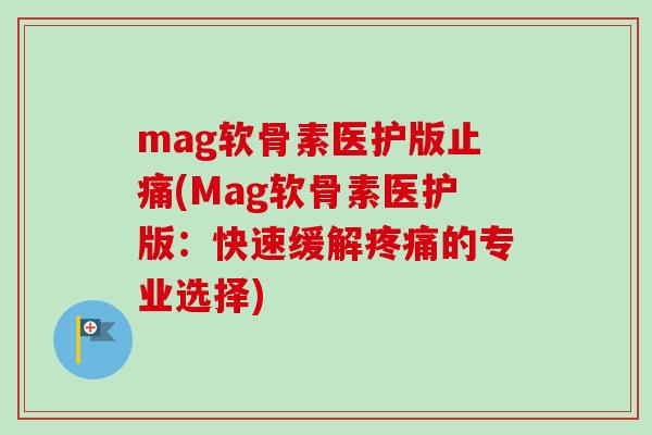 mag软骨素医护版止痛(Mag软骨素医护版：快速缓解疼痛的专业选择)