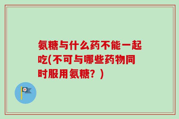 氨糖与什么药不能一起吃(不可与哪些药物同时服用氨糖？)