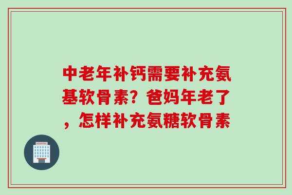 中老年补钙需要补充氨基软骨素？爸妈年老了，怎样补充氨糖软骨素