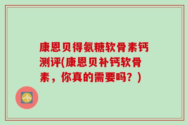 康恩贝得氨糖软骨素钙测评(康恩贝补钙软骨素，你真的需要吗？)