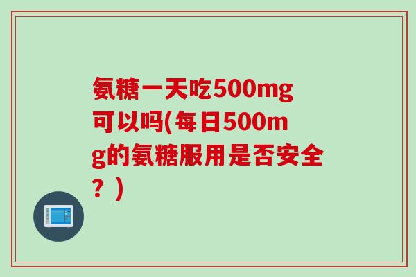 氨糖一天吃500mg可以吗(每日500mg的氨糖服用是否安全？)
