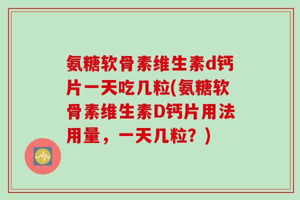 氨糖软骨素维生素d钙片一天吃几粒(氨糖软骨素维生素D钙片用法用量，一天几粒？)