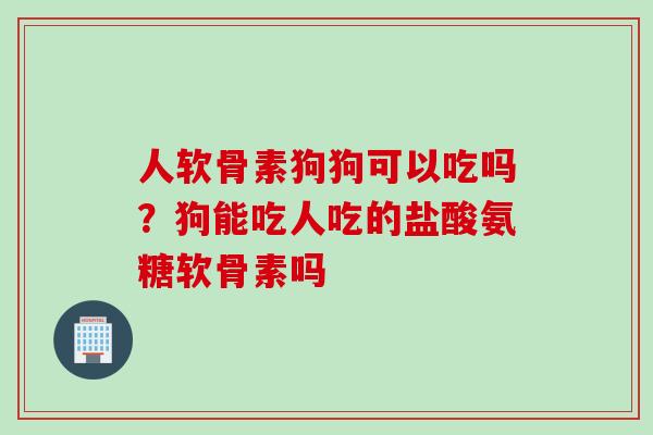 人软骨素狗狗可以吃吗？狗能吃人吃的盐酸氨糖软骨素吗