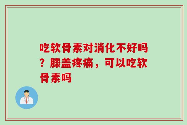 吃软骨素对消化不好吗？膝盖疼痛，可以吃软骨素吗
