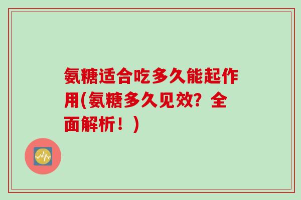 氨糖适合吃多久能起作用(氨糖多久见效？全面解析！)