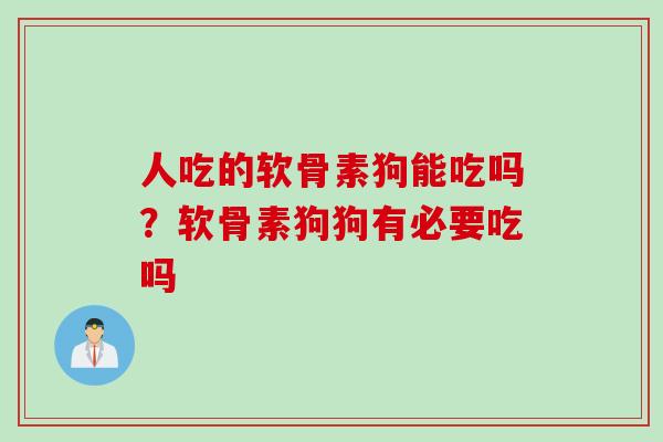 人吃的软骨素狗能吃吗？软骨素狗狗有必要吃吗
