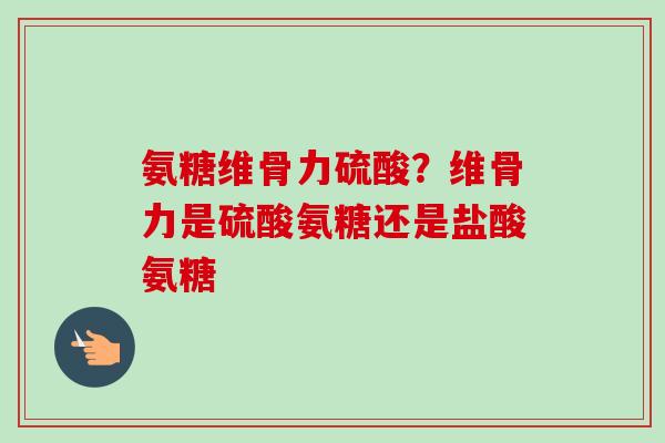 氨糖维骨力硫酸？维骨力是硫酸氨糖还是盐酸氨糖