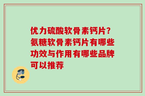 优力硫酸软骨素钙片？氨糖软骨素钙片有哪些功效与作用有哪些品牌可以推荐