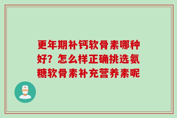更年期补钙软骨素哪种好？怎么样正确挑选氨糖软骨素补充营养素呢