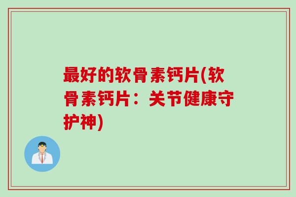 好的软骨素钙片(软骨素钙片：关节健康守护神)