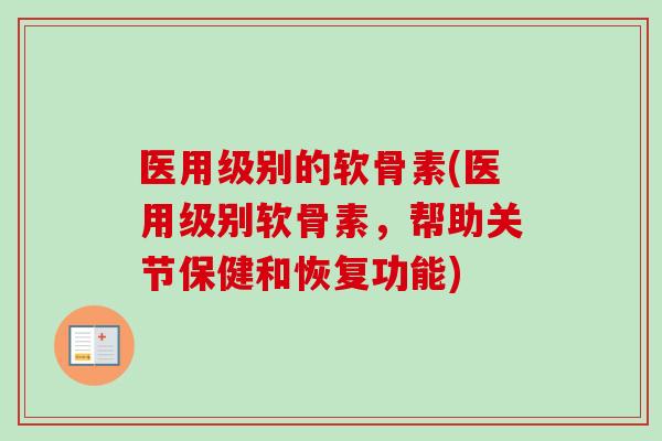 医用级别的软骨素(医用级别软骨素，帮助关节保健和恢复功能)