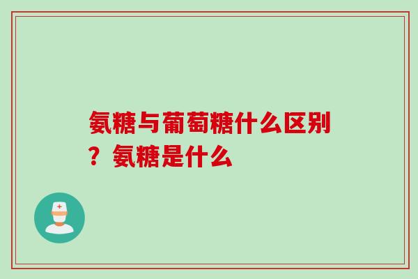 氨糖与葡萄糖什么区别？氨糖是什么