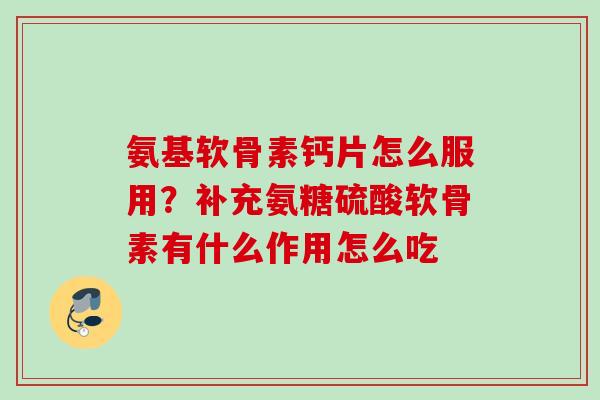 氨基软骨素钙片怎么服用？补充氨糖硫酸软骨素有什么作用怎么吃