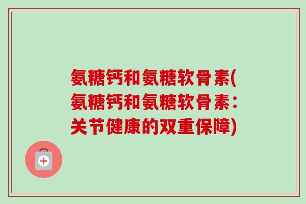 氨糖钙和氨糖软骨素(氨糖钙和氨糖软骨素:关节健康的双重保障) 氨糖钙和氨糖软骨素(氨糖钙和氨糖软骨素:关节健康的双重保障)