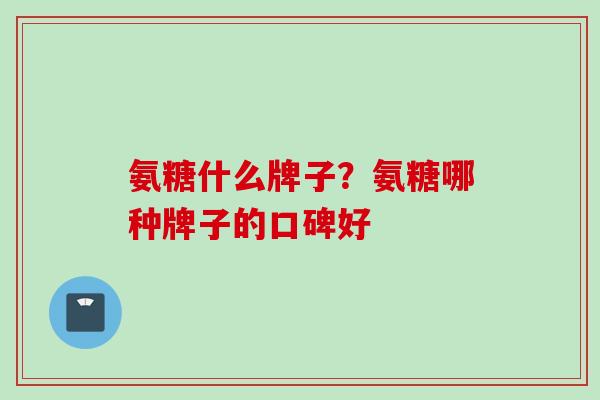 氨糖什么牌子？氨糖哪种牌子的口碑好