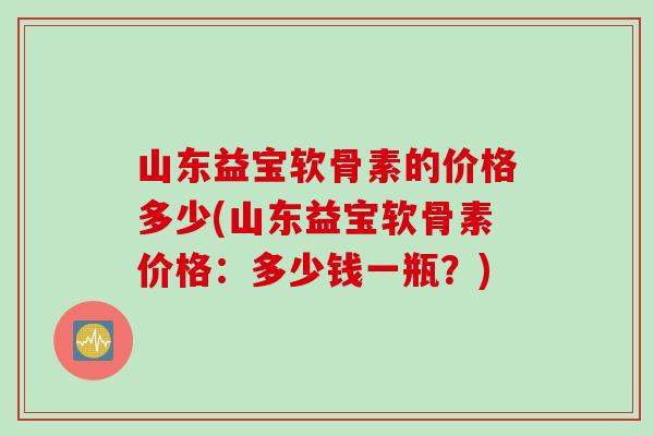 山东益宝软骨素的价格多少(山东益宝软骨素价格：多少钱一瓶？)