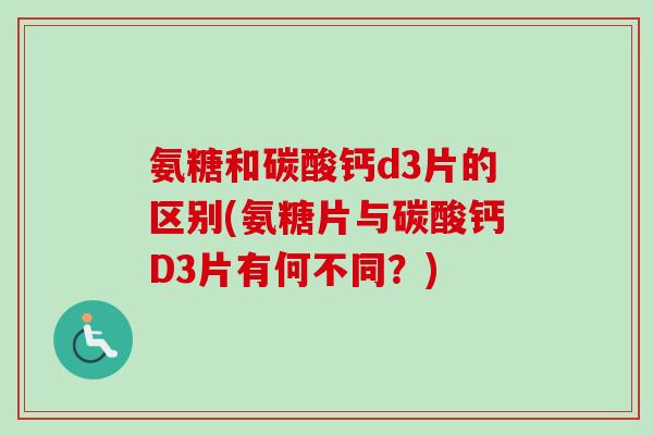氨糖和碳酸钙d3片的区别(氨糖片与碳酸钙D3片有何不同？)