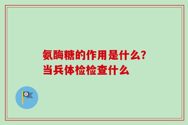 氨酶糖的作用是什么?当兵体检检查什么 氨酶糖的作用是什么?当兵体检检查什么